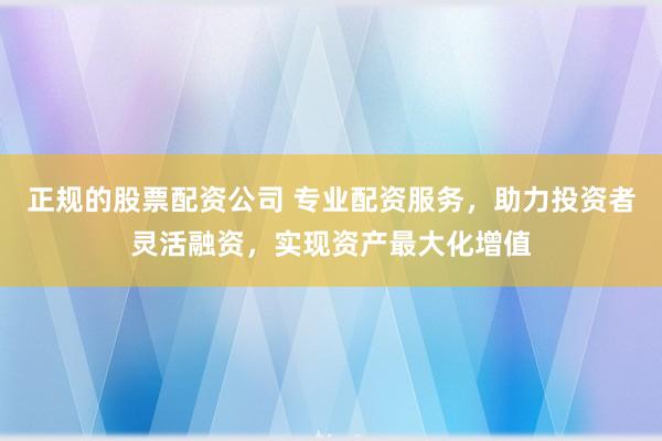 正规的股票配资公司 专业配资服务,助力投资者灵活融资,实现资产最大化增值