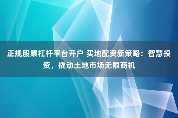 正规股票杠杆平台开户 买地配资新策略：智慧投资，撬动土地市场无限商机