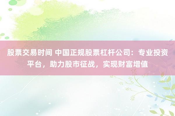 股票交易时间 中国正规股票杠杆公司:专业投资平台,助力股市征战,实现财富增值