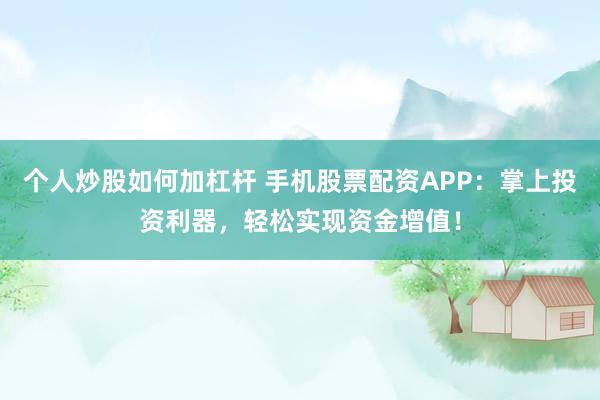 个人炒股如何加杠杆 手机股票配资APP:掌上投资利器,轻松实现资金增值!