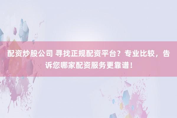 配资炒股公司 寻找正规配资平台?专业比较,告诉您哪家配资服务更靠谱!