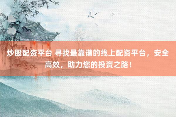 炒股配资平台 寻找最靠谱的线上配资平台,安全高效,助力您的投资之路!
