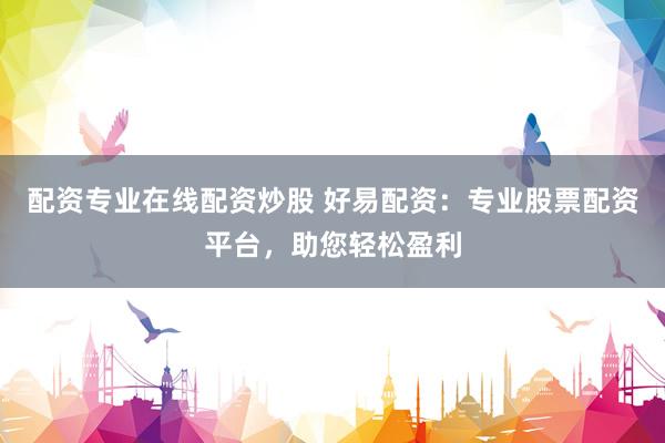 配资专业在线配资炒股 好易配资:专业股票配资平台,助您轻松盈利