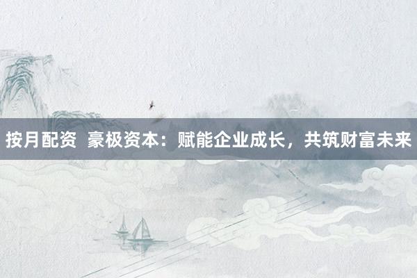 按月配资  豪极资本:赋能企业成长,共筑财富未来