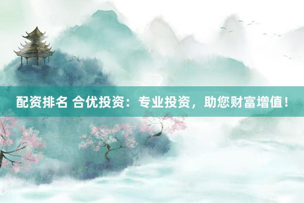 配资排名 合优投资:专业投资,助您财富增值!