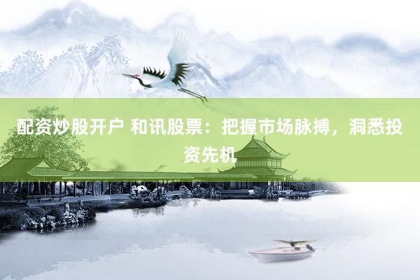 配资炒股开户 和讯股票:把握市场脉搏,洞悉投资先机
