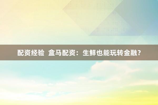 配资经验  盒马配资:生鲜也能玩转金融?