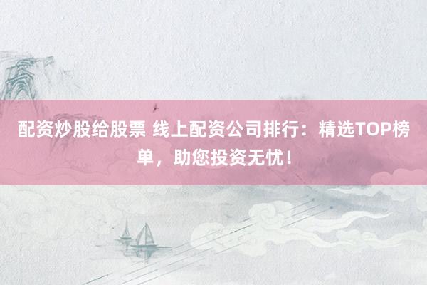 配资炒股给股票 线上配资公司排行：精选TOP榜单，助您投资无忧！