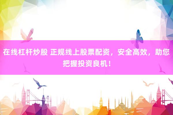 在线杠杆炒股 正规线上股票配资,安全高效,助您把握投资良机!