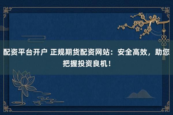 配资平台开户 正规期货配资网站：安全高效，助您把握投资良机！
