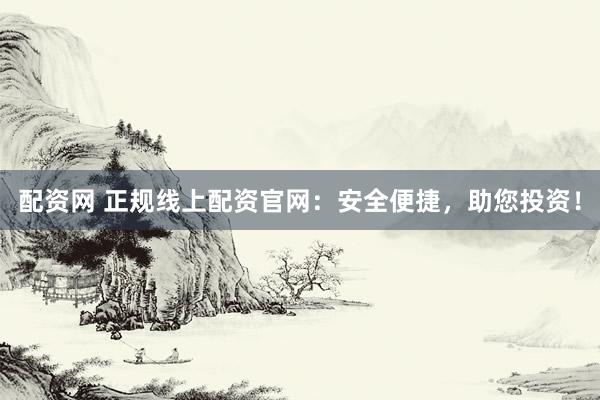 配资网 正规线上配资官网:安全便捷,助您投资!