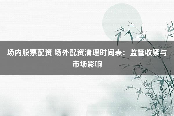 场内股票配资 场外配资清理时间表：监管收紧与市场影响