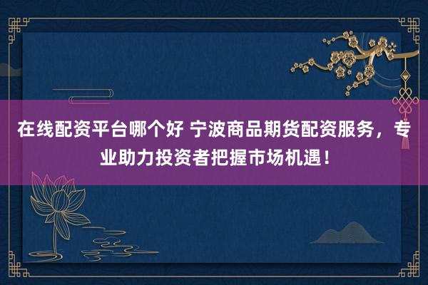 在线配资平台哪个好 宁波商品期货配资服务,专业助力投资者把握市场机遇!