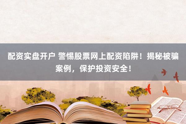 配资实盘开户 警惕股票网上配资陷阱!揭秘被骗案例,保护投资安全!