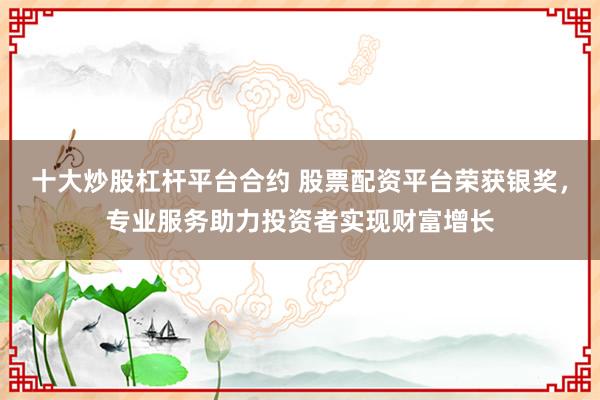 十大炒股杠杆平台合约 股票配资平台荣获银奖,专业服务助力投资者实现财富增长