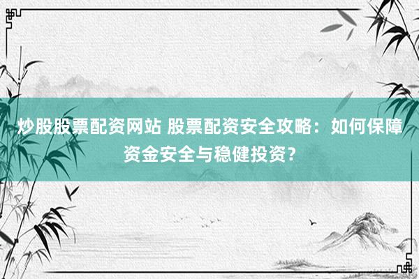 炒股股票配资网站 股票配资安全攻略:如何保障资金安全与稳健投资?