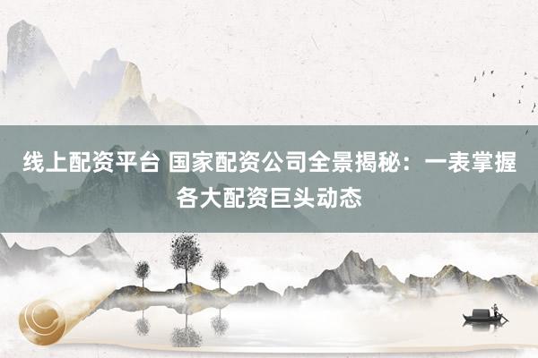 线上配资平台 国家配资公司全景揭秘:一表掌握各大配资巨头动态