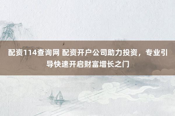 配资114查询网 配资开户公司助力投资，专业引导快速开启财富增长之门