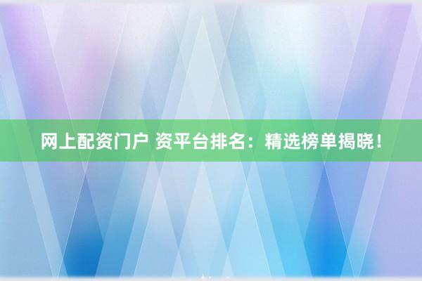 网上配资门户 资平台排名:精选榜单揭晓!