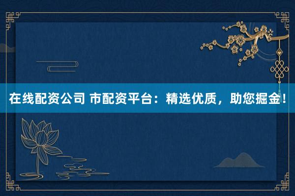 在线配资公司 市配资平台:精选优质,助您掘金!