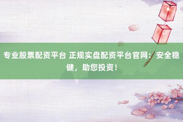 专业股票配资平台 正规实盘配资平台官网:安全稳健,助您投资!