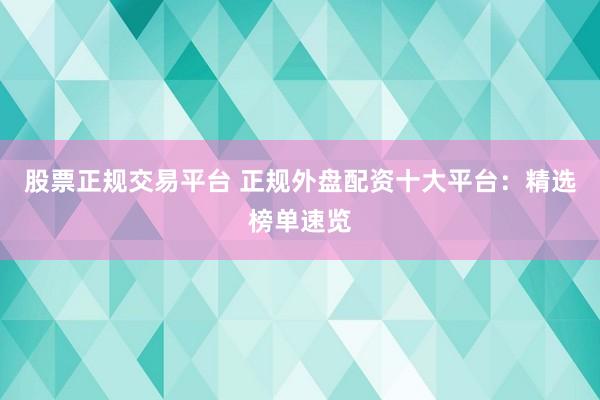 股票正规交易平台 正规外盘配资十大平台:精选榜单速览