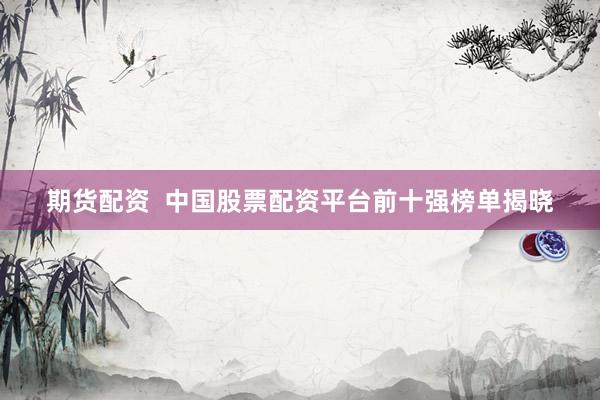 期货配资  中国股票配资平台前十强榜单揭晓