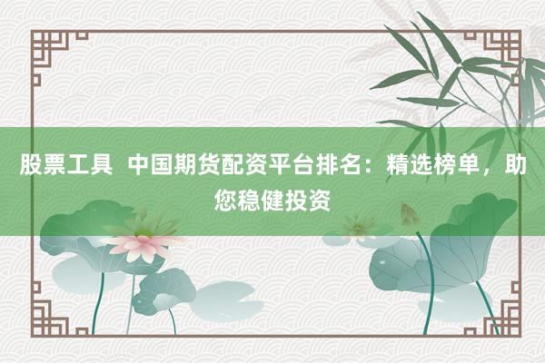 股票工具  中国期货配资平台排名：精选榜单，助您稳健投资