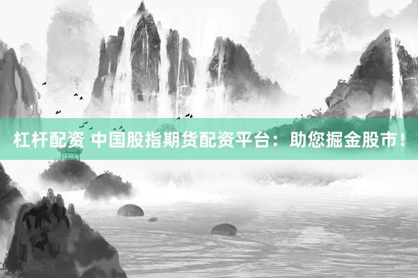 杠杆配资 中国股指期货配资平台:助您掘金股市!