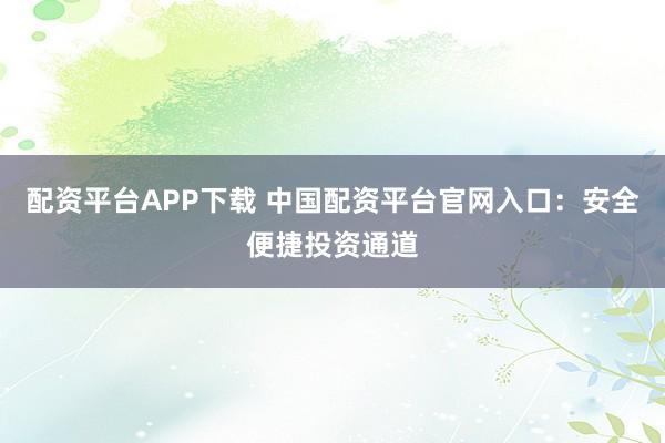 配资平台APP下载 中国配资平台官网入口:安全便捷投资通道