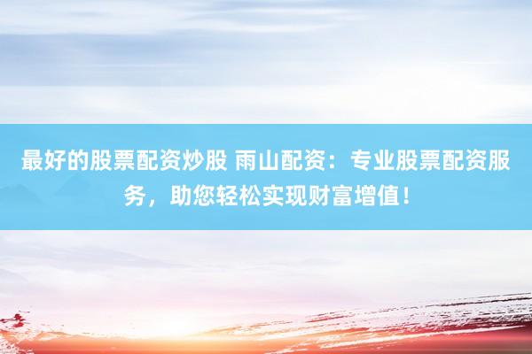 最好的股票配资炒股 雨山配资:专业股票配资服务,助您轻松实现财富增值!