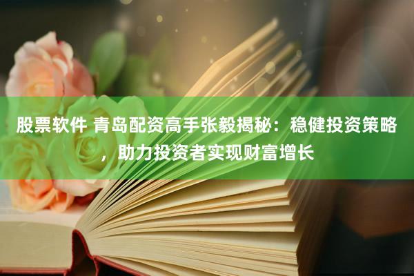 股票软件 青岛配资高手张毅揭秘:稳健投资策略,助力投资者实现财富增长