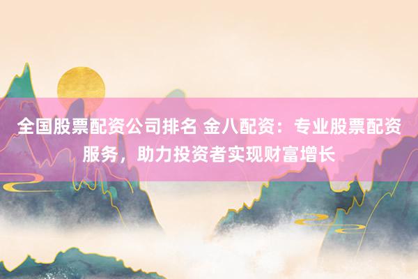 全国股票配资公司排名 金八配资:专业股票配资服务,助力投资者实现财富增长