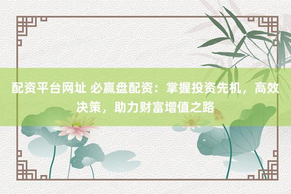 配资平台网址 必赢盘配资:掌握投资先机,高效决策,助力财富增值之路