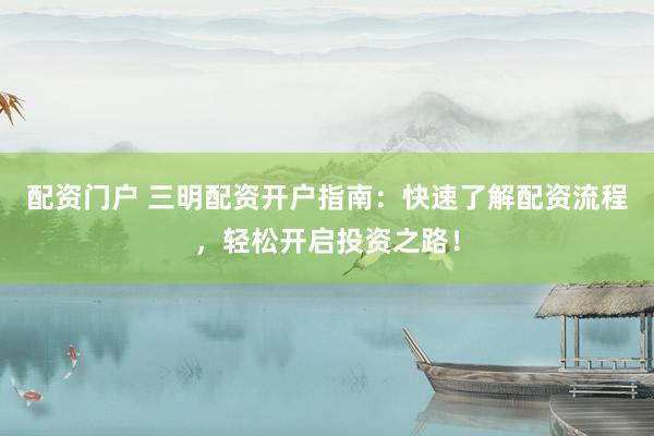 配资门户 三明配资开户指南:快速了解配资流程,轻松开启投资之路!
