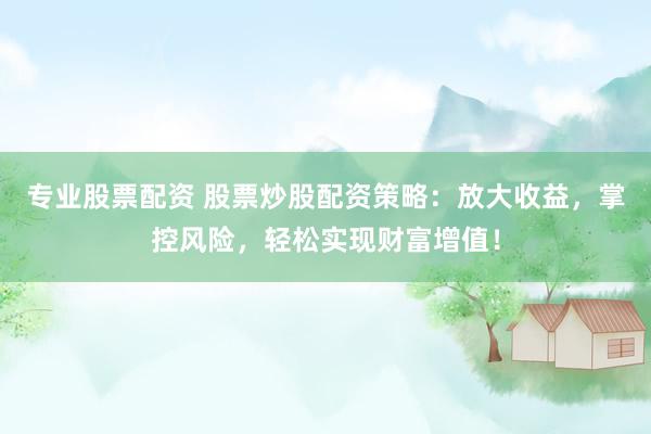 专业股票配资 股票炒股配资策略:放大收益,掌控风险,轻松实现财富增值!
