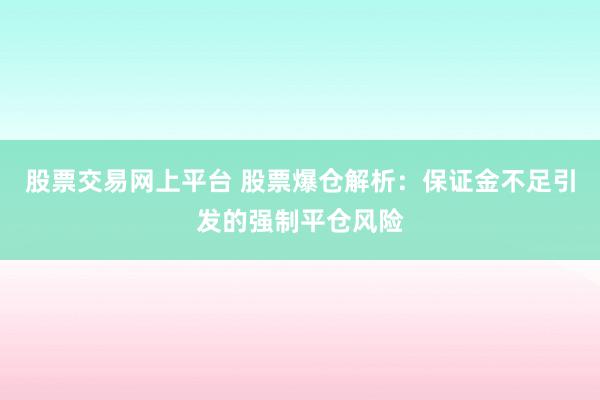 股票交易网上平台 股票爆仓解析:保证金不足引发的强制平仓风险