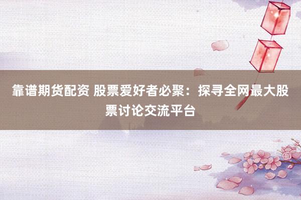 靠谱期货配资 股票爱好者必聚：探寻全网最大股票讨论交流平台