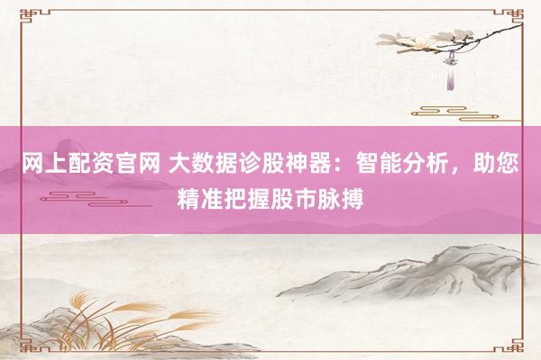 网上配资官网 大数据诊股神器:智能分析,助您精准把握股市脉搏