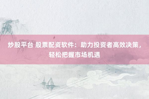 炒股平台 股票配资软件：助力投资者高效决策，轻松把握市场机遇