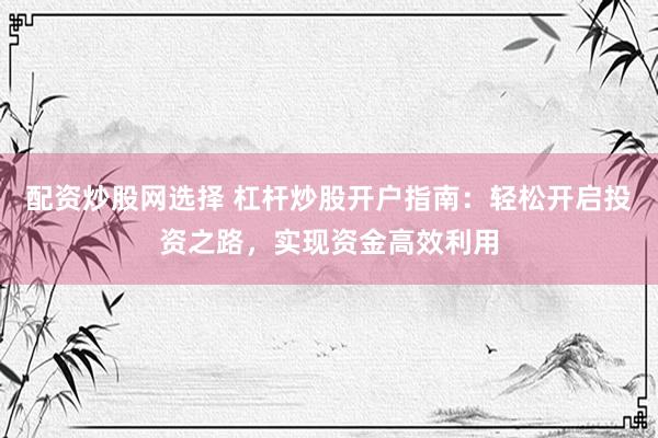 配资炒股网选择 杠杆炒股开户指南：轻松开启投资之路，实现资金高效利用