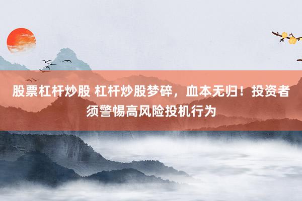 股票杠杆炒股 杠杆炒股梦碎,血本无归!投资者须警惕高风险投机行为