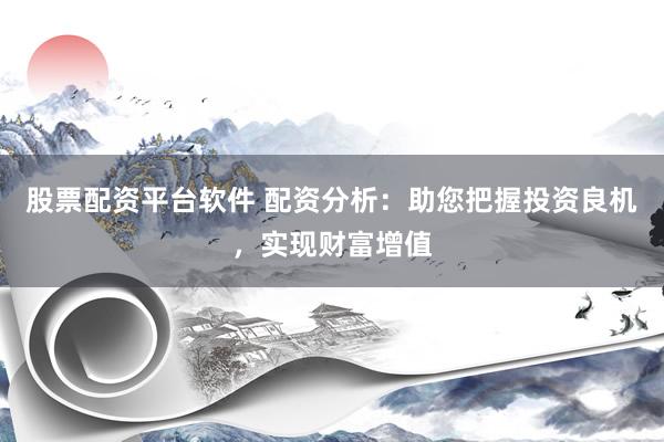股票配资平台软件 配资分析：助您把握投资良机，实现财富增值