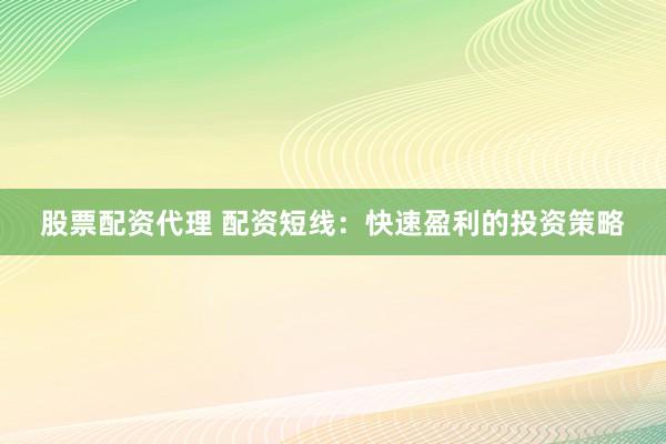 股票配资代理 配资短线：快速盈利的投资策略