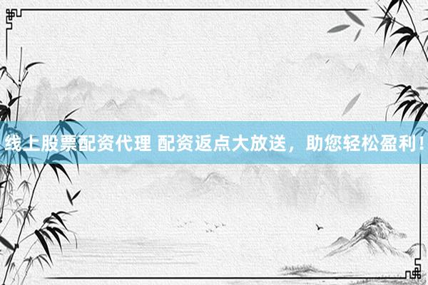 线上股票配资代理 配资返点大放送，助您轻松盈利！