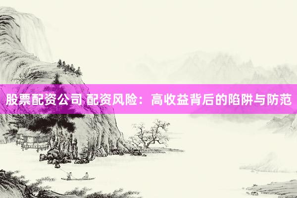 股票配资公司 配资风险：高收益背后的陷阱与防范