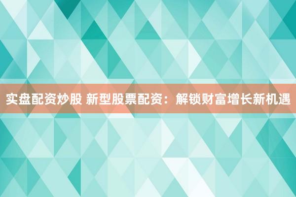 实盘配资炒股 新型股票配资:解锁财富增长新机遇
