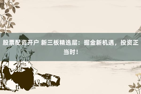 股票配资开户 新三板精选层:掘金新机遇,投资正当时!