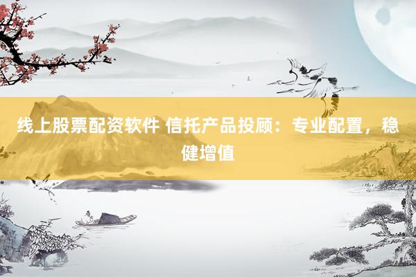 线上股票配资软件 信托产品投顾:专业配置,稳健增值