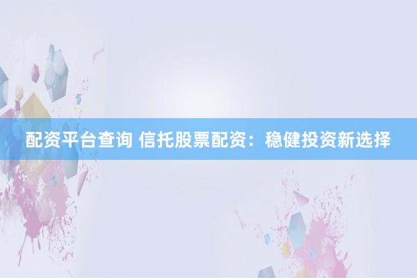 配资平台查询 信托股票配资:稳健投资新选择